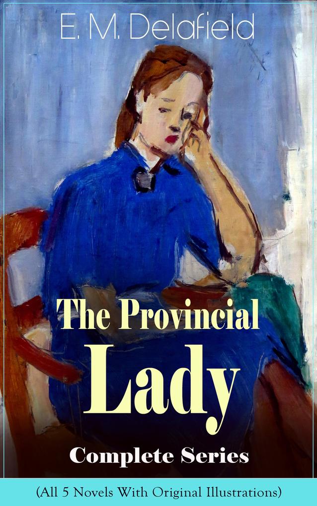 The Provincial Lady Complete Series - All 5 Novels With Original Illustrations: The Diary of a Provincial Lady The Provincial Lady Goes Further The Provincial Lady in America The Provincial Lady in Russia & The Provincial Lady in Wartime