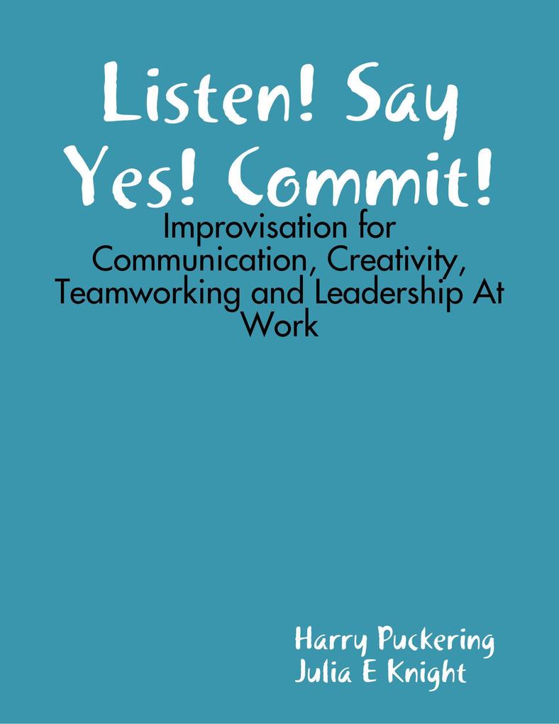 Listen! Say Yes! Commit!: Improvisation for Communication Creativity Teamworking and Leadership At Work