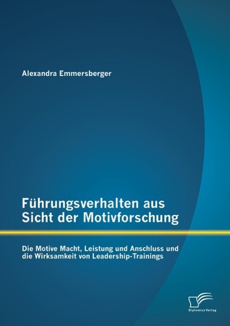Führungsverhalten aus Sicht der Motivforschung: Die Motive Macht Leistung und Anschluss und die Wirksamkeit von Leadership-Trainings - Alexandra Emmersberger