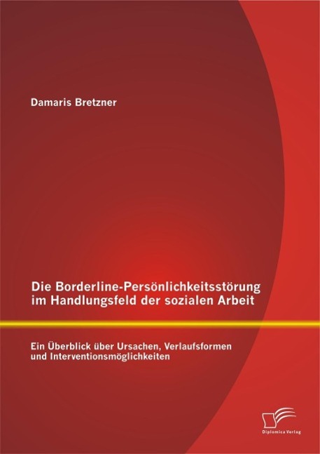 Die Borderline-Persönlichkeitsstörung im Handlungsfeld der sozialen Arbeit: Ein Überblick über Ursachen Verlaufsformen und Interventionsmöglichkeiten