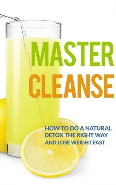 Master Cleanse: How To Do A Natural Detox The Right Way And Lose Weight Fast
