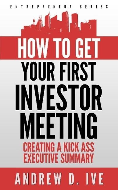 Get Your First Investor Meeting: Creating a Kick Ass Executive Summary (Entrepreneur Series #2)