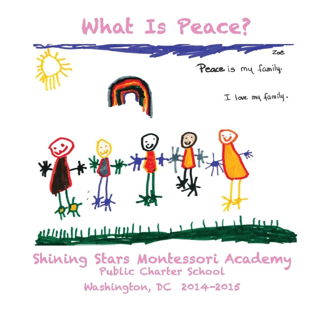What Is Peace?: Images and Words of Peace by the students of Shining Stars Montessori Academy Public Charter School Washington DC