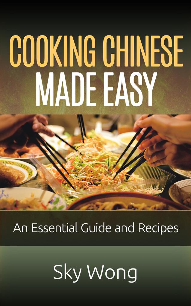 Cooking Chinese Made Easy - An Essential Guide and Recipes