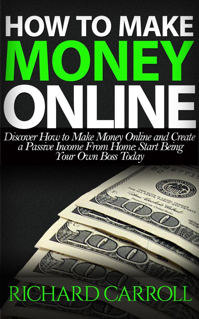 How To Make Money Online: Discover How to Make Money Online & Create a Passive Income from Home: Start Being Your Own Boss Today
