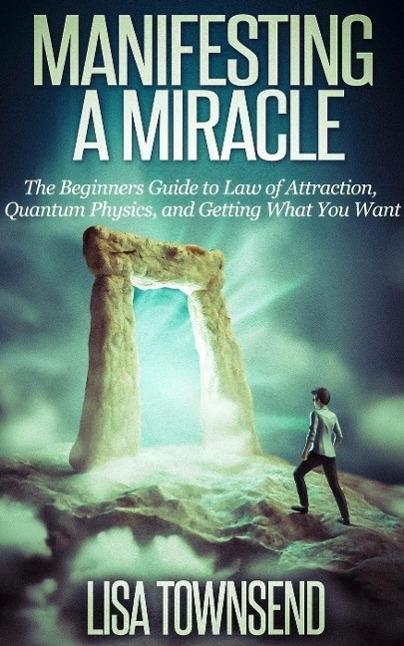 Manifesting a Miracle: The Beginners Guide to Law of Attraction Quantum Physics and Getting What You Want (Manifesting & The Law of Attraction Made Simple)