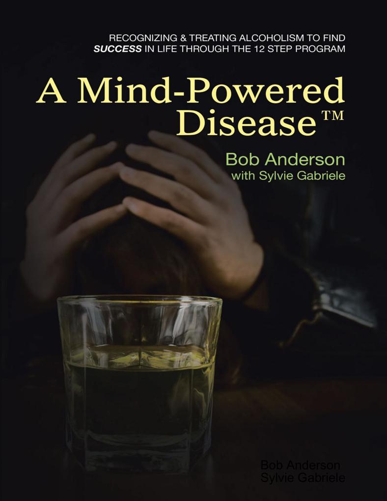 A Mind Powered Disease(TM): Recognizing and Treating Alcoholism to Find Success In Life Through the 12 Step Program