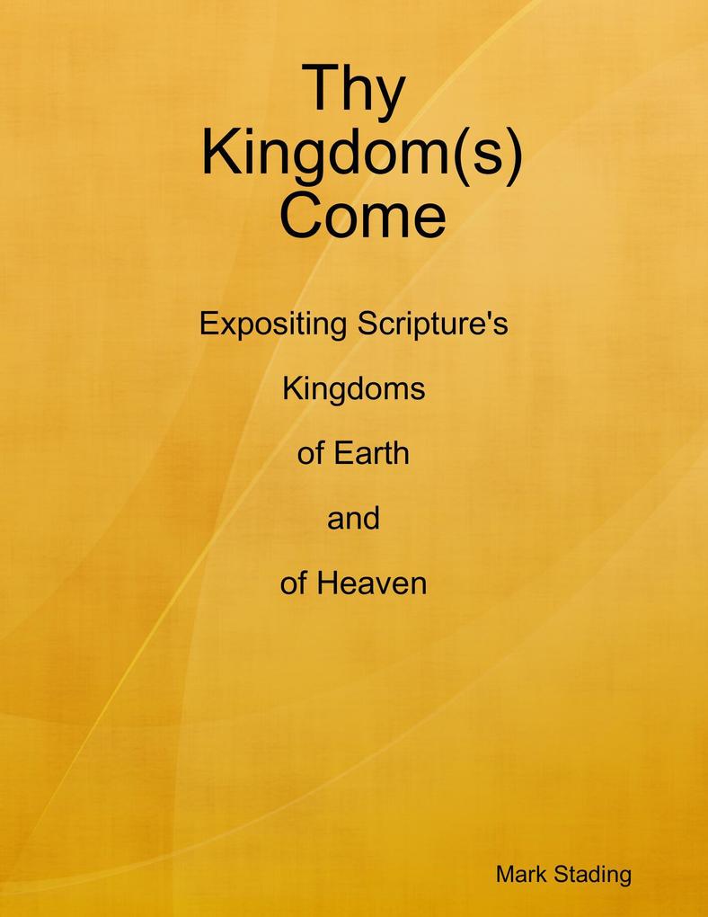Thy Kingdom(s) Come: Expositing Scripture‘s Kingdoms of Earth and of Heaven