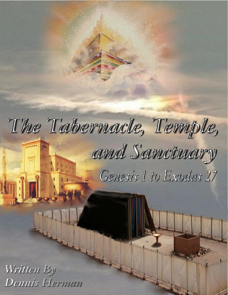 The Tabernacle Temple and Sanctuary: Genesis 1 to Exodus 27