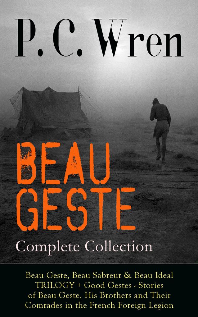 BEAU GESTE - Complete Collection: Beau Geste Beau Sabreur & Beau Ideal TRILOGY + Good Gestes - Stories of Beau Geste His Brothers and Their Comrades in the French Foreign Legion