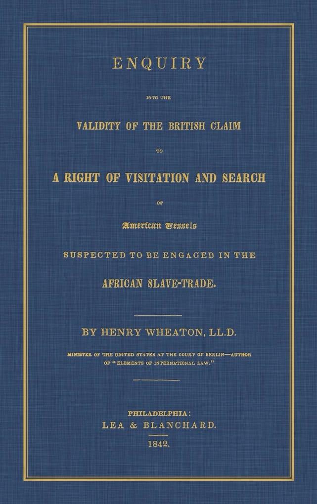 Enquiry Into the Validity of the British Claim to a Right of Visitation and Search of American Vessels Suspected to be Engaged in the African Slave-Trade