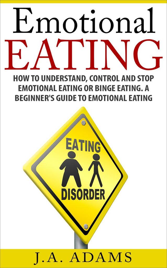 Emotional Eating; How to Understand Control and Stop Emotional Eating or Binge Eating. A Beginner‘s Guide to Emotional Eating