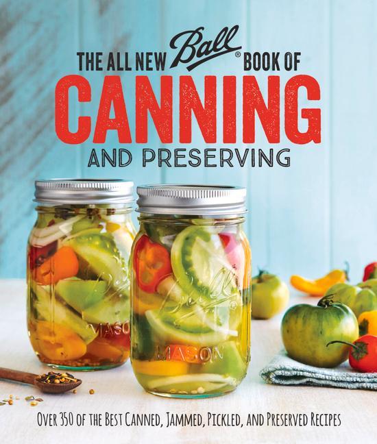 The All New Ball Book of Canning and Preserving: Over 350 of the Best Canned Jammed Pickled and Preserved Recipes