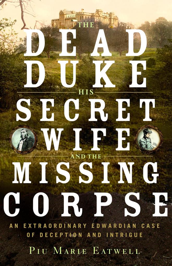 The Dead Duke His Secret Wife and the Missing Corpse: An Extraordinary Edwardian Case of Deception and Intrigue