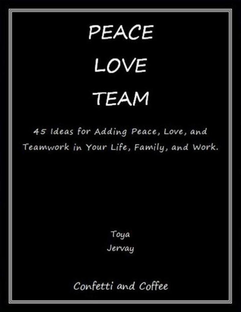Peace Love Team: 45 Ideas for Adding Peace Love and Teamwork in Your Life Family and Work