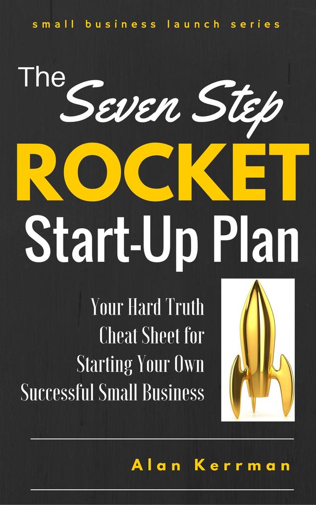 The Seven Step Rocket Start-Up Plan: Your Hard Truth Cheat Sheet for Starting Your Own Successful Small Business (Small Business Launch Series)