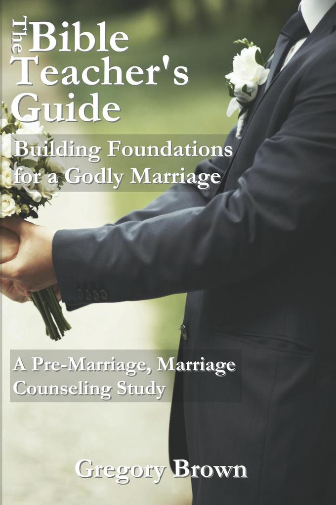 Building Foundations for a Godly Marriage: A Pre-Marriage Marriage Counseling Study (The Bible Teacher‘s Guide)