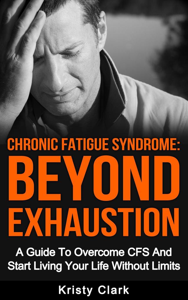 Chronic Fatigue Syndrome Beyond Exhaustion - A Guide to Overcome CFS And Start Living Uour Life Without Limits.