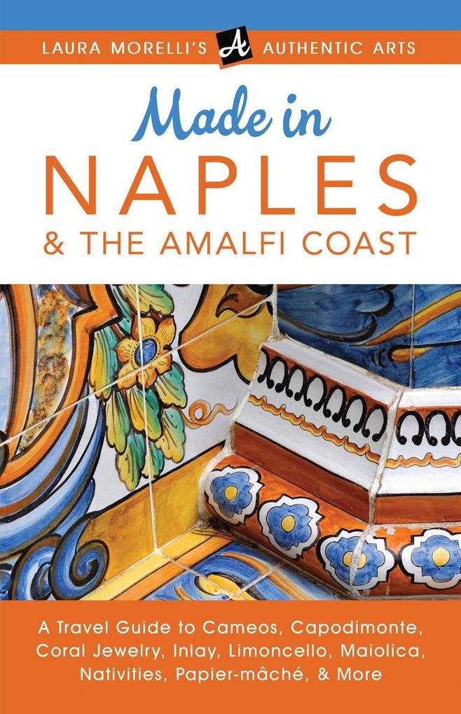 Made in Naples & the Amalfi Coast: A Travel Guide To Cameos Capodimonte Coral Jewelry Inlay Limoncello Maiolica Nativities Papier-mâché & More (Laura Morelli‘s Authentic Arts)