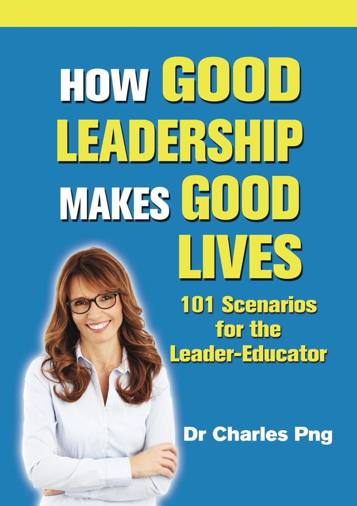 How Good Leadership Makes Good Lives: 101 Scenarios for the Leaderâ‘‘Educator
