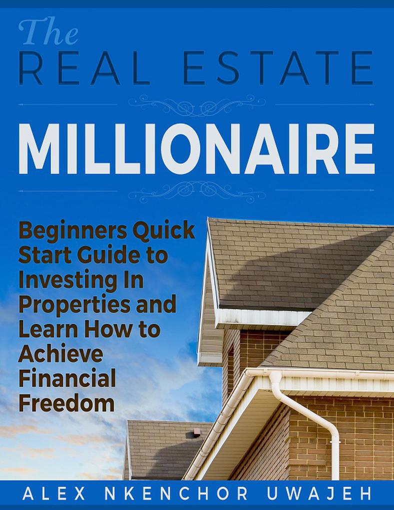 The Real Estate Millionaire - Beginners Quick Start Guide to Investing In Properties and Learn How to Achieve Financial Freedom