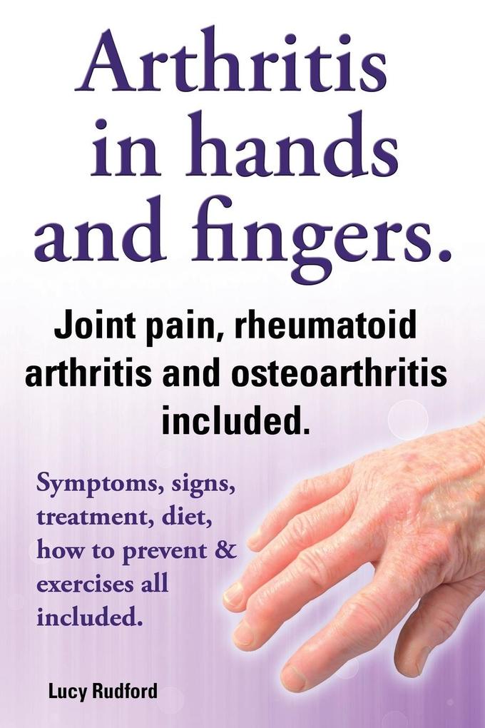 Arthritis in Hands and Arthritis in Fingers. Rheumatoid Arthritis and Osteoarthritis Included. Symptoms Signs Treatment Diet How to Prevent & Exer