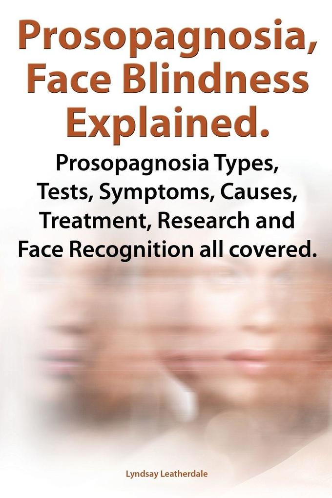 Prosopagnosia Face Blindness Explained. Prosopagnosia Types Tests Symptoms Causes Treatment Research and Face Recognition All Covered.