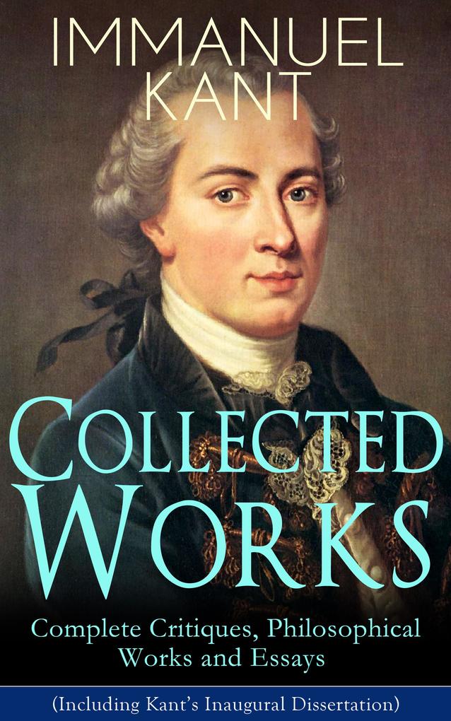 Collected Works of Immanuel Kant: Complete Critiques Philosophical Works and Essays (Including Kant‘s Inaugural Dissertation)