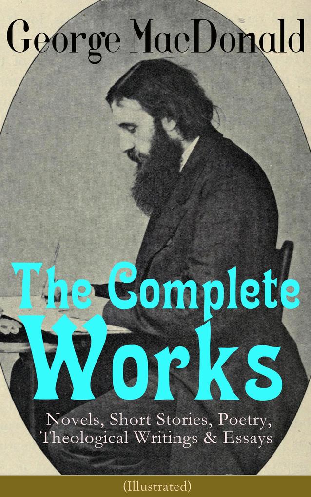 The Complete Works of George MacDonald: Novels Short Stories Poetry Theological Writings & Essays (Illustrated)