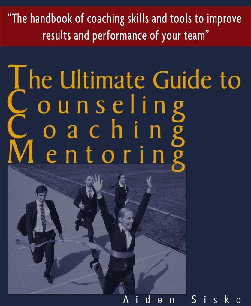 Ultimate Guide to CounsellingCoaching and Mentoring - The Handbook of Coaching Skills and Tools to Improve Results and Performance Of your Team!