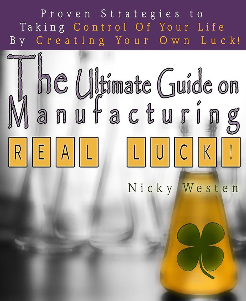 Ultimate Guide On Manufacturing Real Luck : Proven Strategies To Taking Control Of Your Life By Creating Your Own Luck!