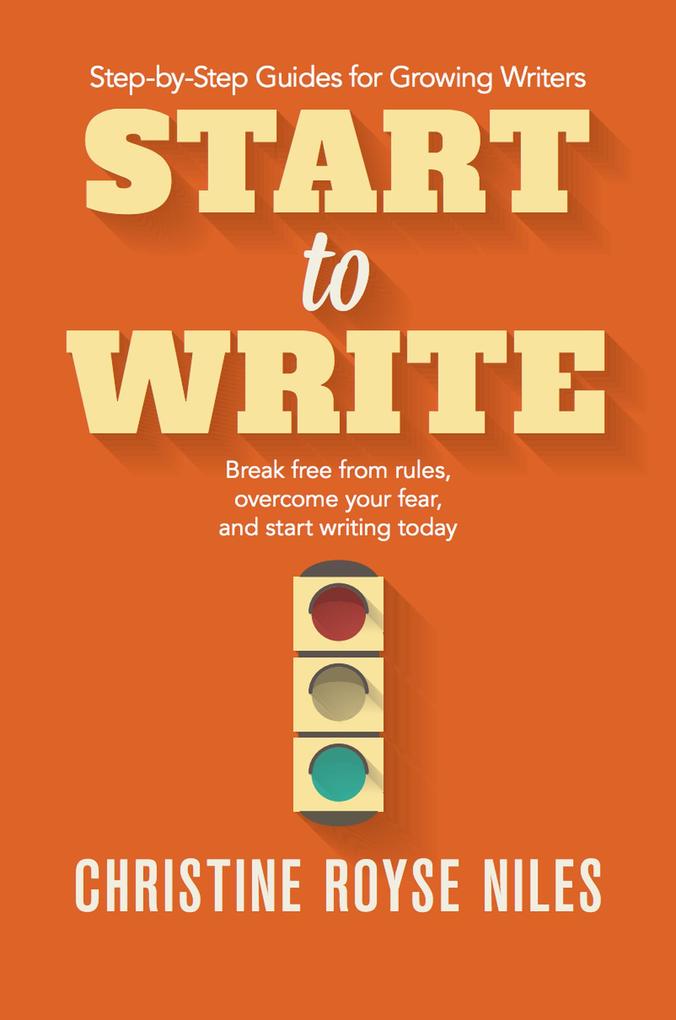 Start to Write: Break Free from Rules Overcome Your Fear and Start Writing Today (Step-by-Step Guides for Growing Writers #2)