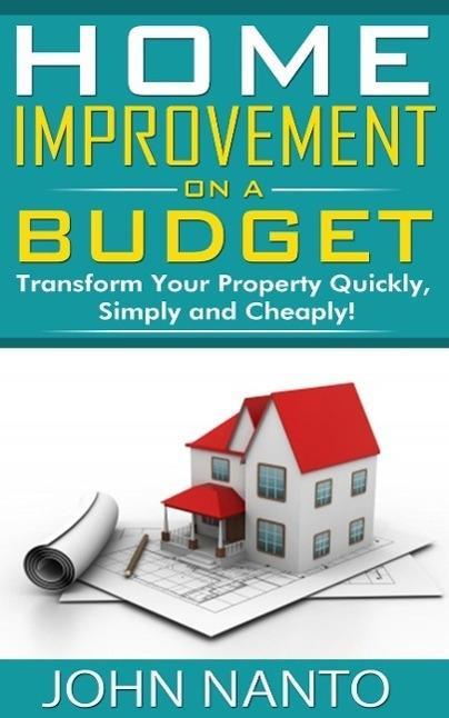 Home Improvement On A Budget: Transform Your Property Quickly Simply And Cheaply!