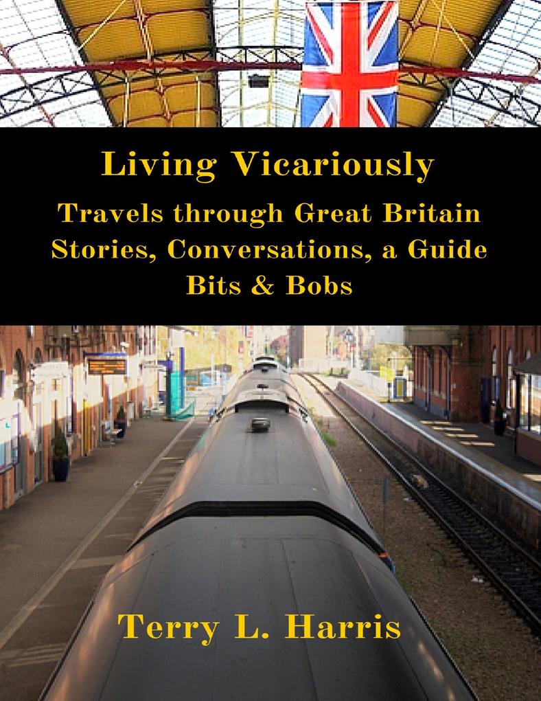 Living Vicariously: Traveling Through Great Britain - Stories Conversations a Guide Bits & Bobs