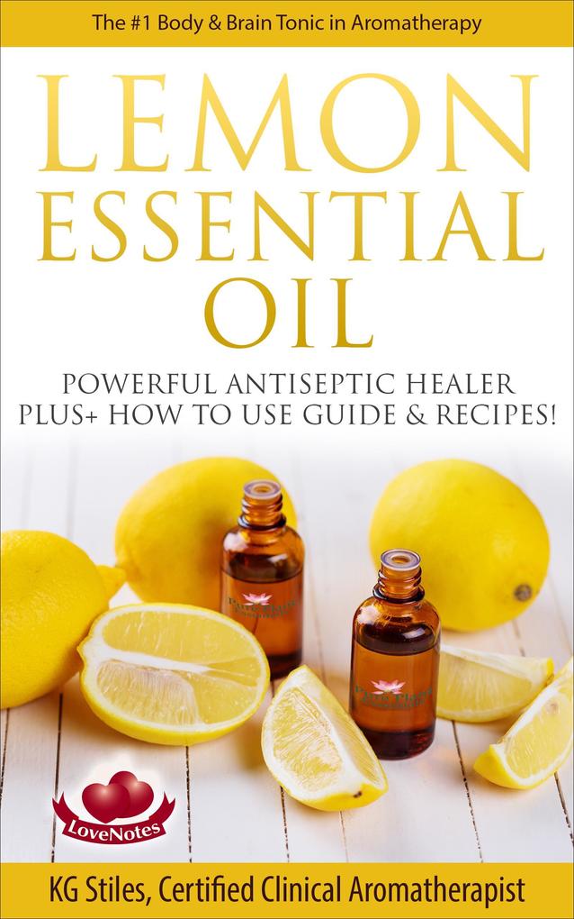 Lemon Essential Oil The #1 Body & Brain Tonic in Aromatherapy Powerful Antiseptic & Healer Plus+ How to Use Guide & Recipes (Healing with Essential Oil)