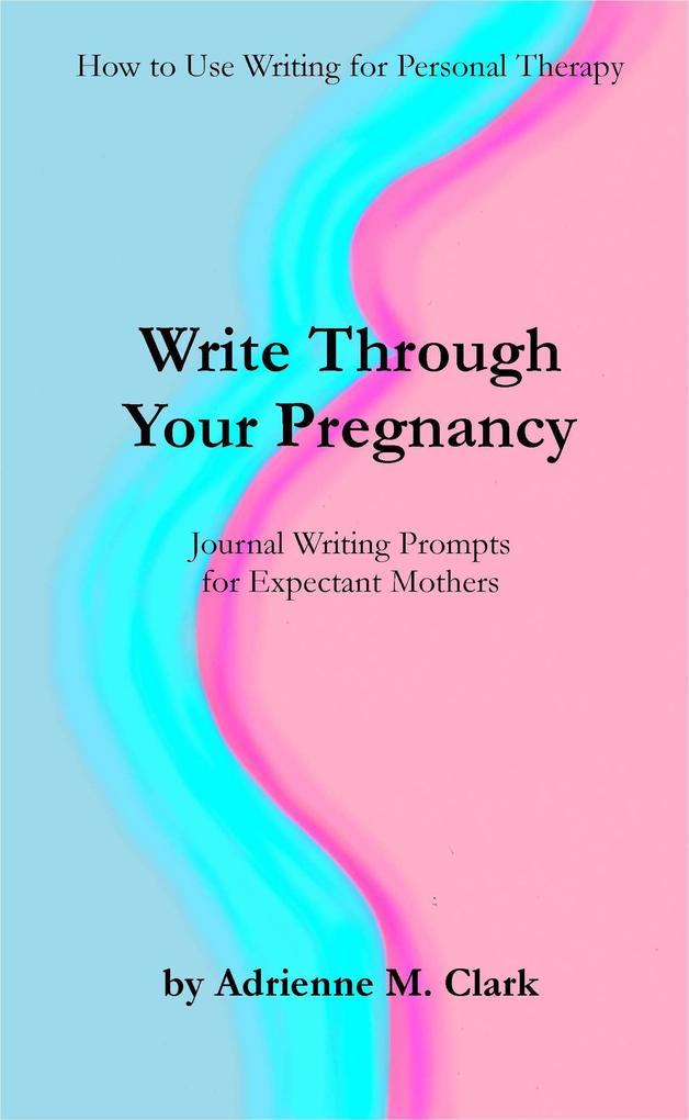 Write Through Your Pregnancy: Journal Writing Prompts for Expectant Mothers (How to Use Writing for Personal Therapy #2)