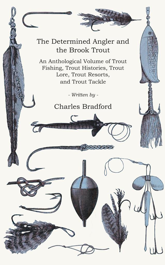 The Determined Angler and the Brook Trout - An Anthological Volume of Trout Fishing Trout Histories Trout Lore Trout Resorts and Trout Tackle (History of Fishing Series)