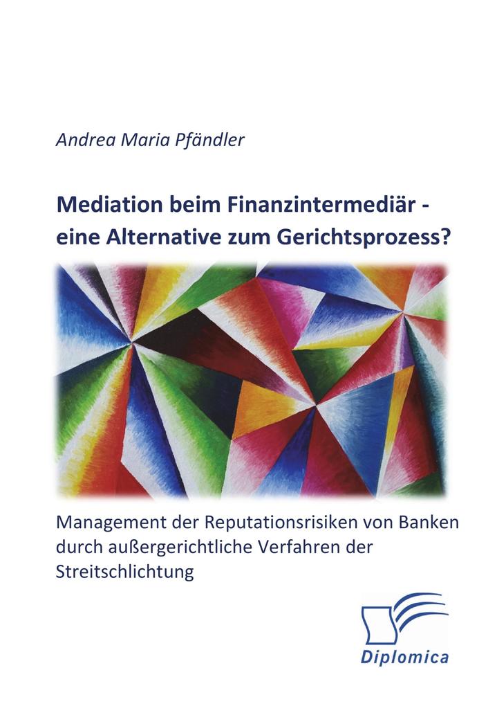 Mediation beim Finanzintermediär - eine Alternative zum Gerichtsprozess? Management der Reputationsrisiken von Banken durch außergerichtliche Verfahren der Streitschlichtung