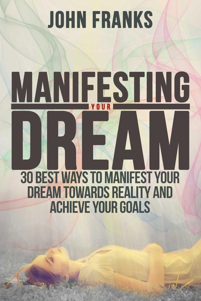 Manifesting Your Dream: 30 Best Ways to Manifest Your Dream Towards Reality and Achieve Your Goals