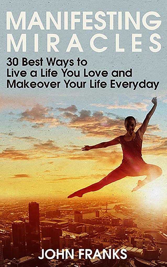 Manifesting Miracles: 30 Best Ways to Live a Life You Love and Makeover Your Life Everyday