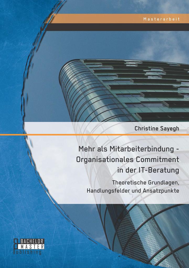 Mehr als Mitarbeiterbindung - Organisationales Commitment in der IT-Beratung: Theoretische Grundlagen Handlungsfelder und Ansatzpunkte