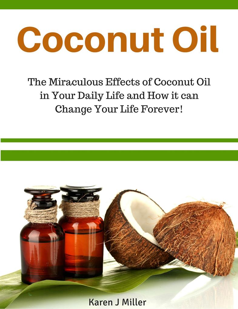 Coconut Oil The Miraculous Effects of Coconut Oil in Your Daily Life and How it can Change Your Life Forever!