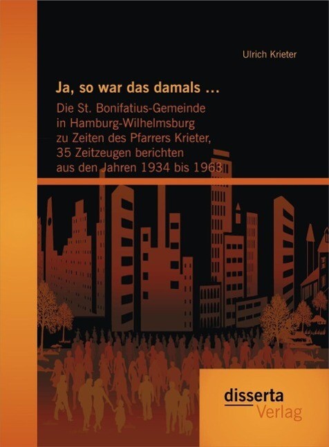 Ja so war das damals ...: Die St. Bonifatius-Gemeinde in Hamburg-Wilhelmsburg zu Zeiten des Pfarrers Krieter 35 Zeitzeugen berichten aus den Jahren 1934 bis 1963