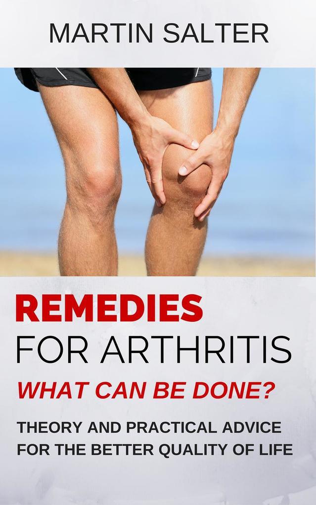 Remedies For Arthritis - What Can Be Done? Theory And Practical Advice For The Better Quality Of Life