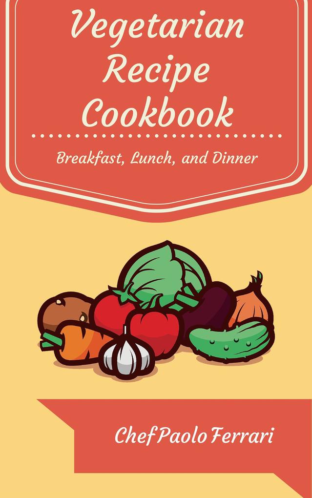 Vegetarian Recipe Cookbook - The Ultimate Day to Day Recipe Book: Vegetarian Breakfast Lunch and Dinner Recipes