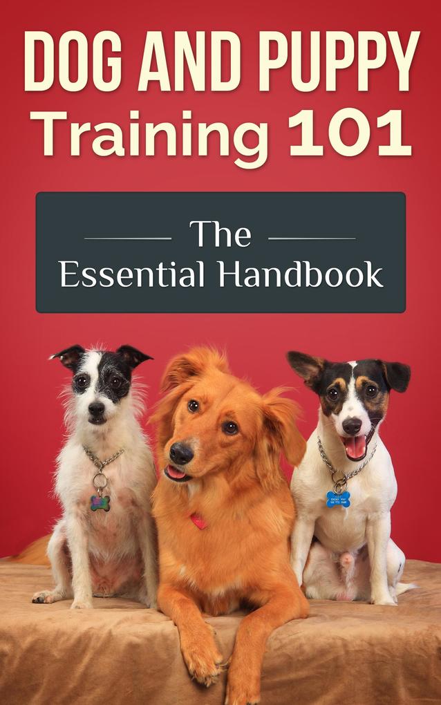 Dog and Puppy Training 101 - The Essential Handbook: Dog Care and Health: Raising Well-Trained Happy and Loving Pets