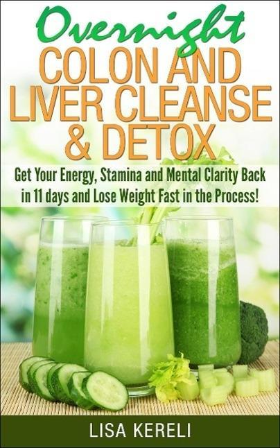 Overnight Colon and Liver Cleanse & Detox Get Your Energy Stamina and Mental Clarity Back in 11 days and Lose Weight Fast in the Process!