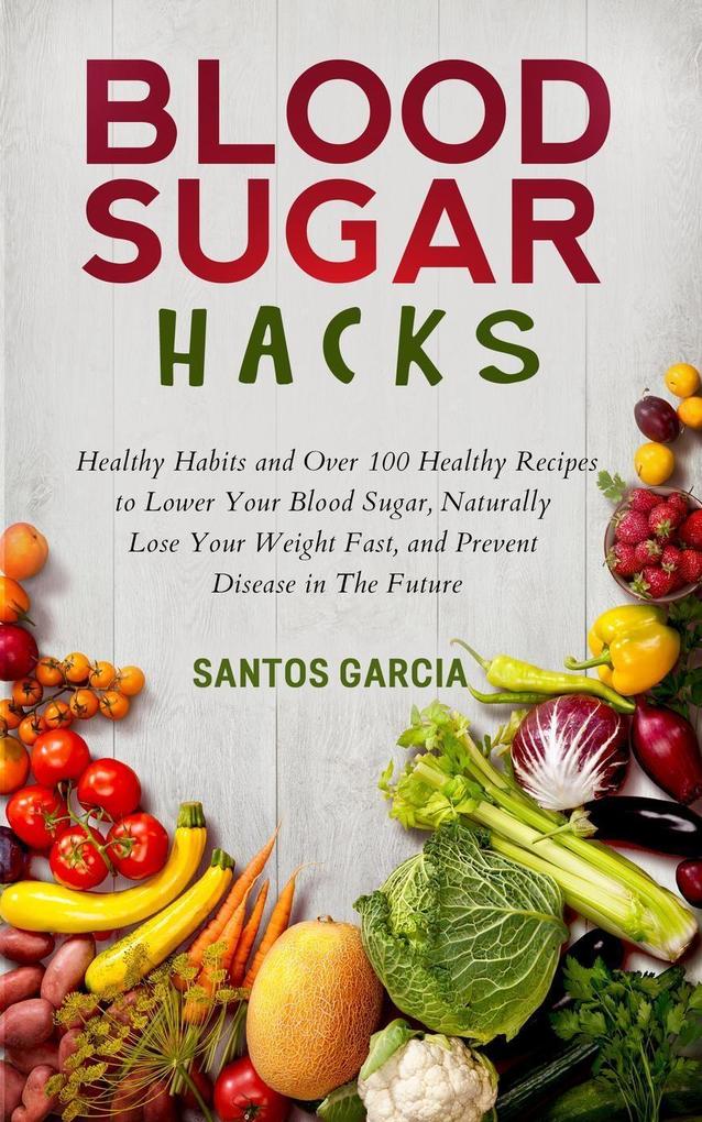 Blood Sugar Hacks: Healthy Habits and Over 100 Healthy Recipes to Lower Your Blood Sugar Naturally Lose Your Weight Fast and Prevent Disease in The Future