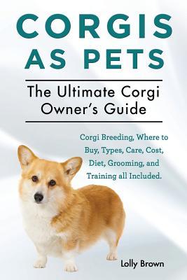 Corgis as Pets: Corgi Breeding Where to Buy Types Care Cost Diet Grooming and Training all Included. The Ultimate Corgi Owner‘s