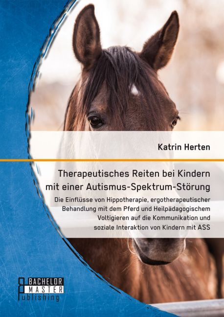 Therapeutisches Reiten bei Kindern mit einer Autismus-Spektrum-Störung: Die Einflüsse von Hippotherapie ergotherapeutischer Behandlung mit dem Pferd und Heilpädagogischem Voltigieren auf die Kommunikation und soziale Interaktion von Kindern mit ASS